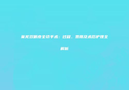 莱芜双眼皮全切手术：过程、费用及术后护理全解析