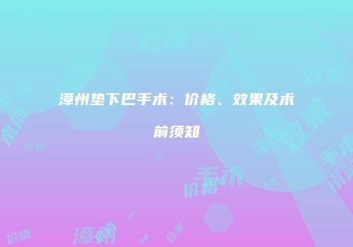漳州垫下巴手术：价格、效果及术前须知