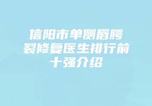 信阳市单侧唇腭裂修复医生排行前十强介绍