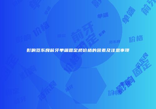 影响范东良前牙单端固定桥价格的因素及注意事项