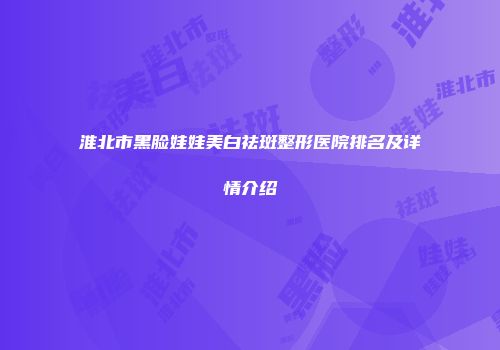 淮北市黑脸娃娃美白祛斑整形医院排名及详情介绍