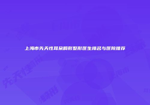 上海市先天性耳朵畸形整形医生排名与医院推荐