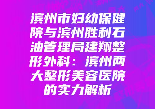 滨州市妇幼保健院与滨州胜利石油管理局建翔整形外科：滨州两大整形美容医院的实力解析