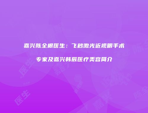 嘉兴陈全根医生：飞秒激光近视眼手术专家及嘉兴韩辰医疗美容简介