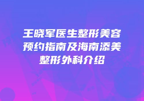 王晓军医生整形美容预约指南及海南添美整形外科介绍