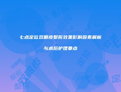 七点定位双眼皮整形效果影响因素解析与术后护理要点