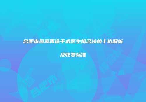 合肥市鼻翼再造手术医生排名榜前十位解析及收费标准