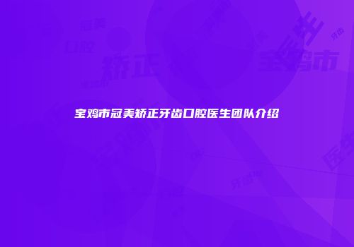宝鸡市冠美矫正牙齿口腔医生团队介绍