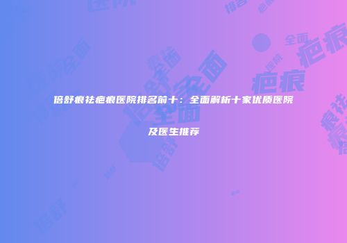 倍舒痕祛疤痕医院排名前十：全面解析十家优质医院及医生推荐