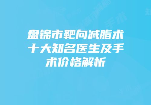 盘锦市靶向减脂术十大知名医生及手术价格解析