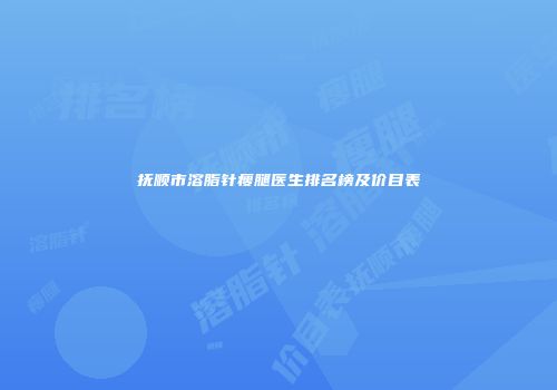 抚顺市溶脂针瘦腿医生排名榜及价目表