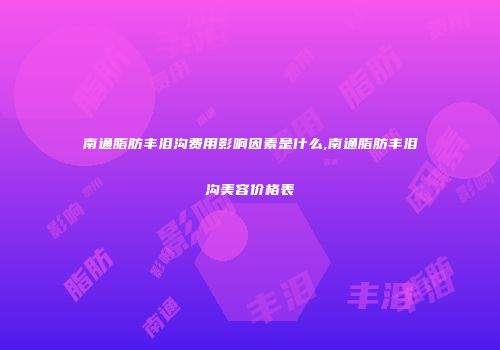 南通脂肪丰泪沟费用影响因素是什么,南通脂肪丰泪沟美容价格表