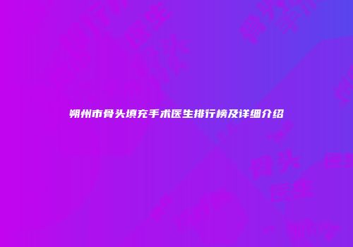 朔州市骨头填充手术医生排行榜及详细介绍