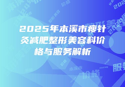 2025年本溪市瘦针灸减肥整形美容科价格与服务解析