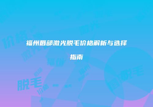 福州唇部激光脱毛价格解析与选择指南