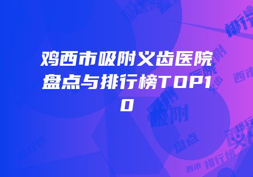 鸡西市吸附义齿医院盘点与排行榜TOP10