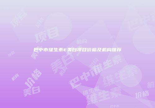 巴中市维生素E美白项目价格及机构推荐