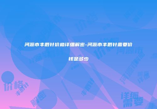 河源市丰唇针价格详细解密-河源市丰唇针需要价钱是多少
