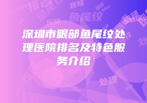 深圳市眼部鱼尾纹处理医院排名及特色服务介绍