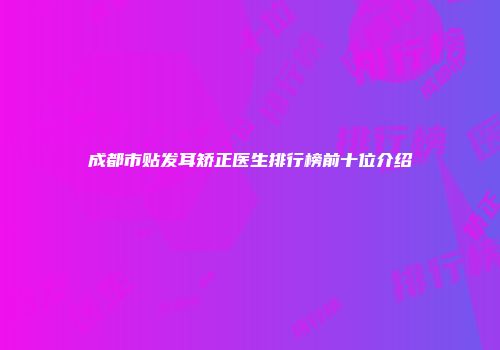 成都市贴发耳矫正医生排行榜前十位介绍