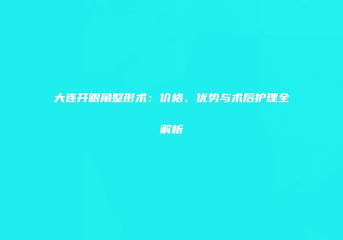 大连开眼角整形术：价格、优势与术后护理全解析