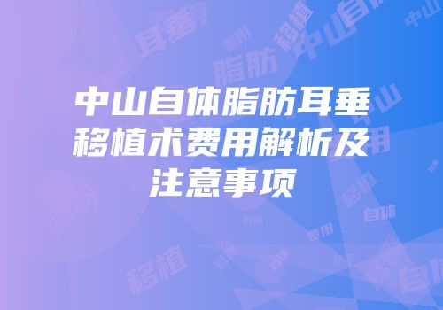中山自体脂肪耳垂移植术费用解析及注意事项