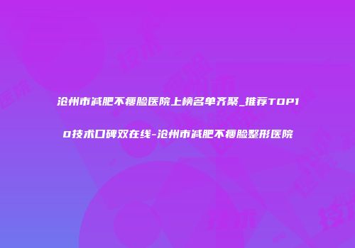 沧州市减肥不瘦脸医院上榜名单齐聚_推荐TOP10技术口碑双在线-沧州市减肥不瘦脸整形医院