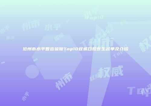 沧州市水平智齿拔除Top10权威口腔医生名单及介绍