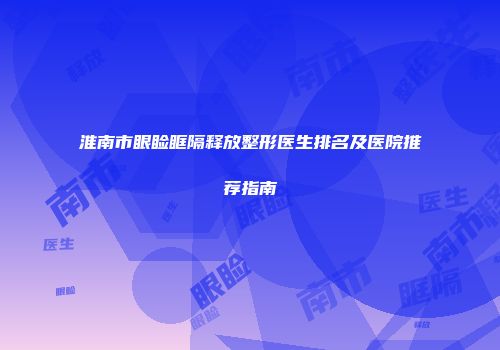 淮南市眼睑眶隔释放整形医生排名及医院推荐指南