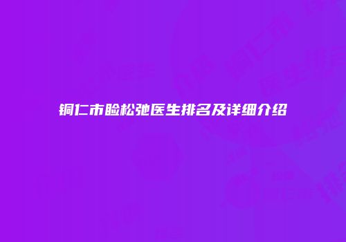 铜仁市睑松弛医生排名及详细介绍
