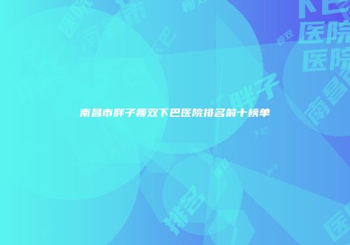 南昌市胖子瘦双下巴医院排名前十榜单