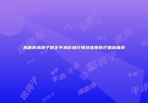承德市塌鼻子矫正手术价格行情及优质医疗机构推荐