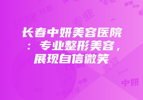 长春中妍美容医院：专业整形美容，展现自信微笑