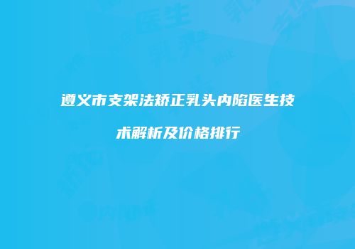 遵义市支架法矫正乳头内陷医生技术解析及价格排行