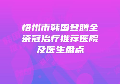 梧州市韩国登腾全瓷冠治疗推荐医院及医生盘点