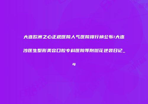 大连欧洲之心正规医院人气医院排行榜公布!大连沙医生整形美容口腔专科医院等附斑花逆袭日记_4