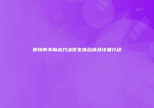 鄂州市丰胸点穴法医生排名榜及详细介绍