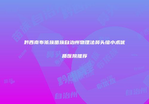 黔西南布依族苗族自治州物理法鼻头缩小术优质医院推荐