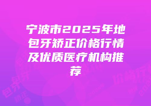宁波市2025年地包牙矫正价格行情及优质医疗机构推荐