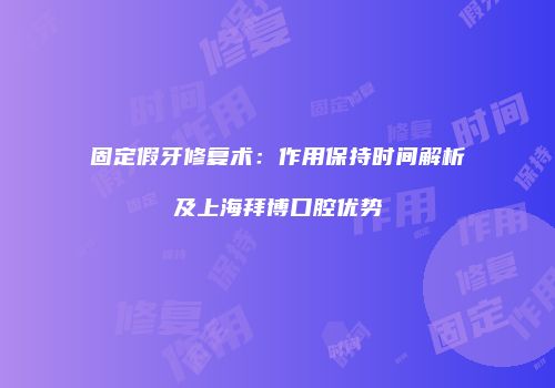 固定假牙修复术：作用保持时间解析及上海拜博口腔优势