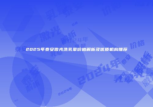 2025年泰安激光洗乳晕价格解析及优质机构推荐