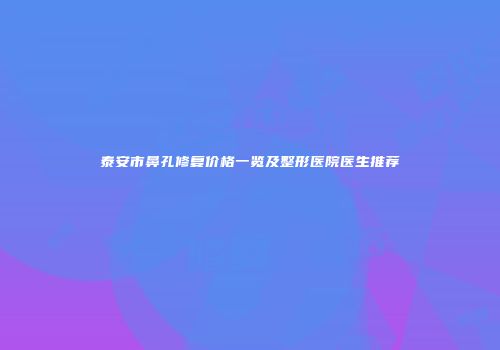 泰安市鼻孔修复价格一览及整形医院医生推荐
