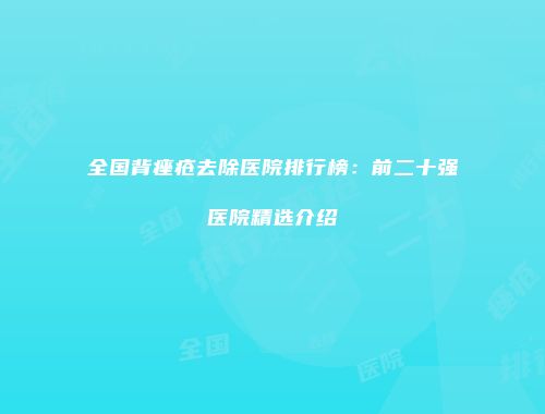 全国背痤疮去除医院排行榜：前二十强医院精选介绍