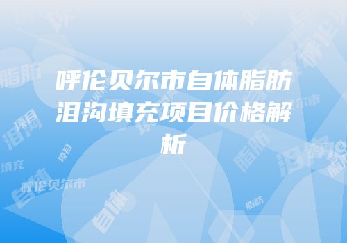 呼伦贝尔市自体脂肪泪沟填充项目价格解析