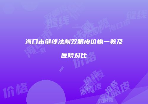 海口市缝线法割双眼皮价格一览及医院对比