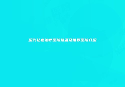 绍兴祛疤治疗医院排名及推荐医院介绍