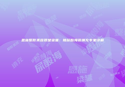 恩施整形美容翘楚梁雏：玻尿酸海薇填充专家详解