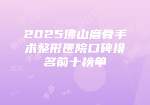 2025佛山磨骨手术整形医院口碑排名前十榜单