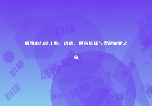 衡阳市自体丰胸：价格、医院选择与美丽蜕变之旅