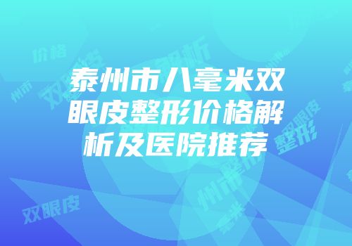 泰州市八毫米双眼皮整形价格解析及医院推荐